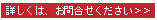詳しくは、お問合せください>>